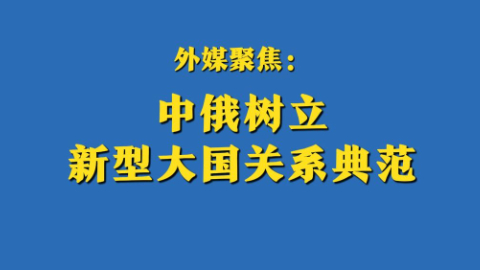 外媒聚焦：中俄树立新型大国关系典范